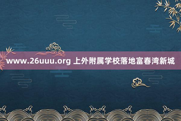 www.26uuu.org 上外附属学校落地富春湾新城