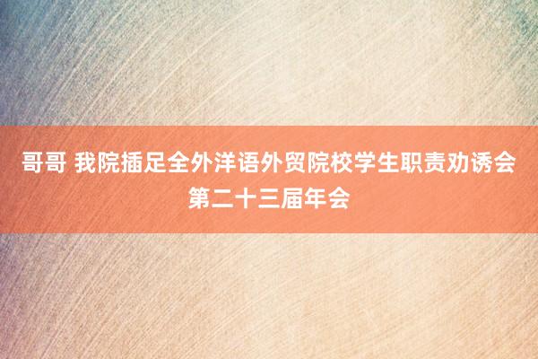 哥哥 我院插足全外洋语外贸院校学生职责劝诱会第二十三届年会