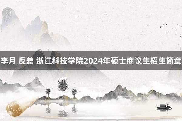 李月 反差 浙江科技学院2024年硕士商议生招生简章