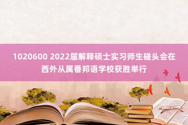 1020600 2022届解释硕士实习师生碰头会在西外从属番邦语学校获胜举行