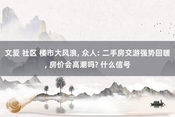 文爱 社区 楼市大风浪, 众人: 二手房交游强势回暖, 房价会高潮吗? 什么信号