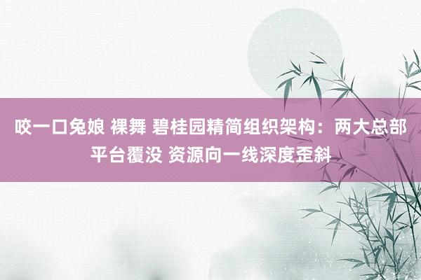 咬一口兔娘 裸舞 碧桂园精简组织架构：两大总部平台覆没 资源向一线深度歪斜